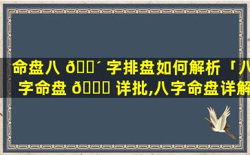 命盘八 🐴 字排盘如何解析「八字命盘 🕊 详批,八字命盘详解」